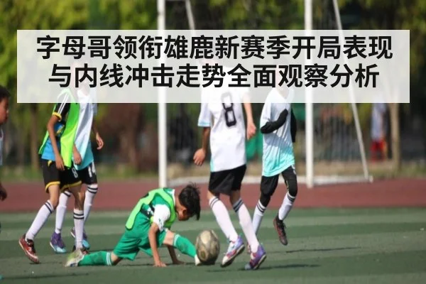 字母哥领衔雄鹿新赛季开局表现与内线冲击走势全面观察分析